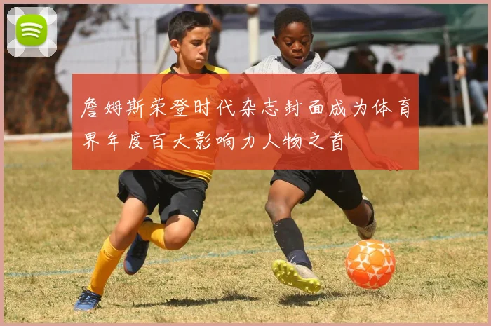 詹姆斯荣登时代杂志封面成为体育界年度百大影响力人物之首