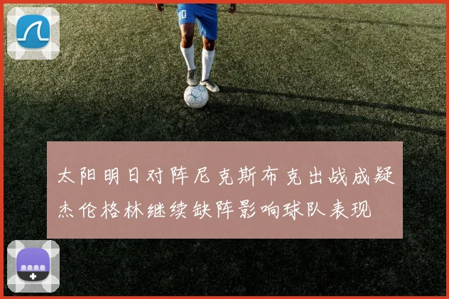 太阳明日对阵尼克斯布克出战成疑杰伦格林继续缺阵影响球队表现