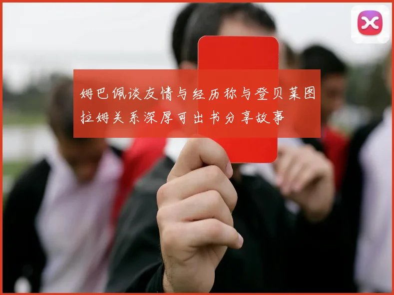 姆巴佩谈友情与经历称与登贝莱图拉姆关系深厚可出书分享故事