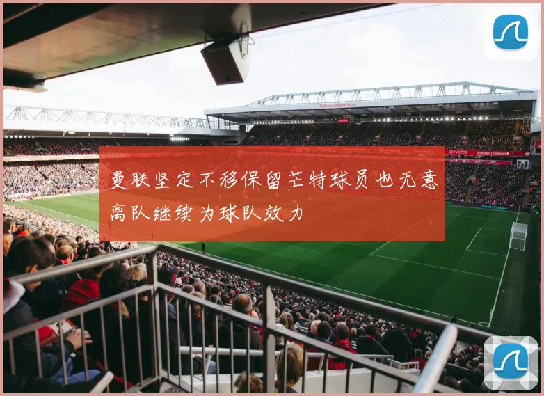 曼联坚定不移保留芒特球员也无意离队继续为球队效力