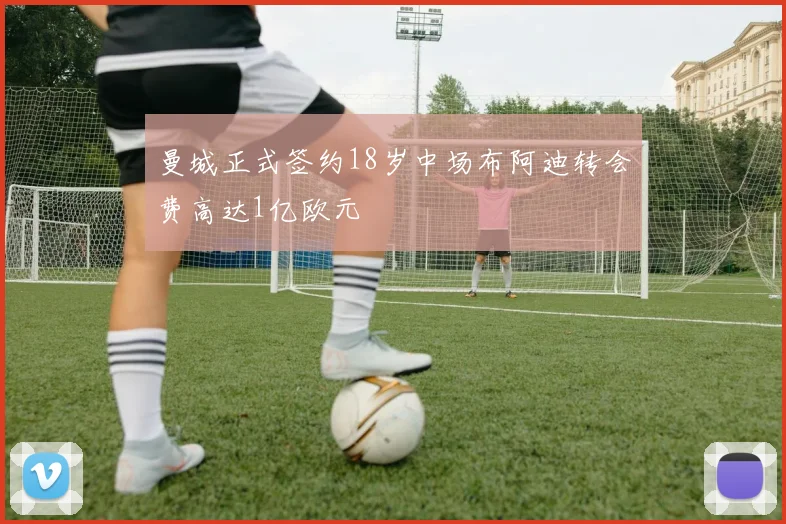 曼城正式签约18岁中场布阿迪转会费高达1亿欧元