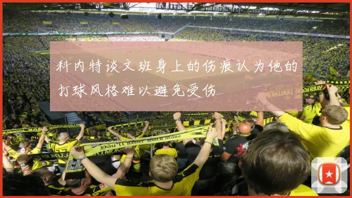 科内特谈文班身上的伤痕认为他的打球风格难以避免受伤