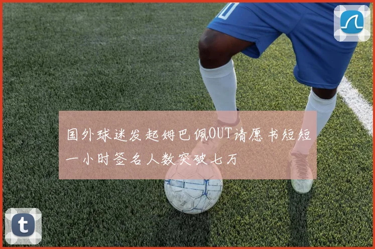 国外球迷发起姆巴佩OUT请愿书短短一小时签名人数突破七万