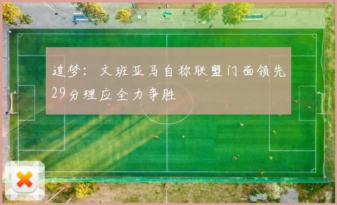 追梦：文班亚马自称联盟门面领先29分理应全力争胜