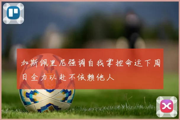 加斯佩里尼强调自我掌控命运下周日全力以赴不依赖他人