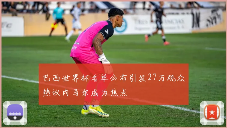 巴西世界杯名单公布引发27万观众热议内马尔成为焦点