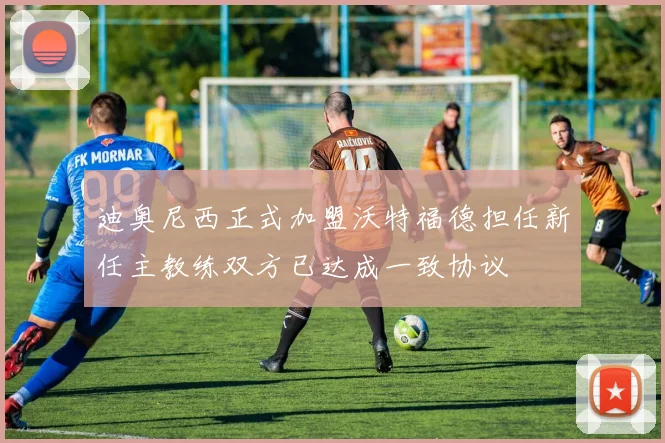 迪奥尼西正式加盟沃特福德担任新任主教练双方已达成一致协议