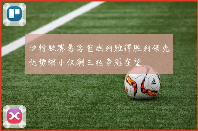 沙特联赛悬念重燃利雅得胜利领先优势缩小仅剩三轮争冠在望