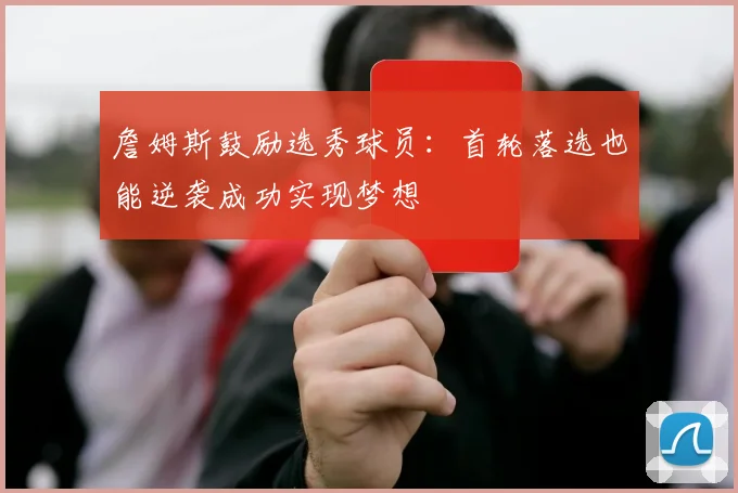 詹姆斯鼓励选秀球员：首轮落选也能逆袭成功实现梦想