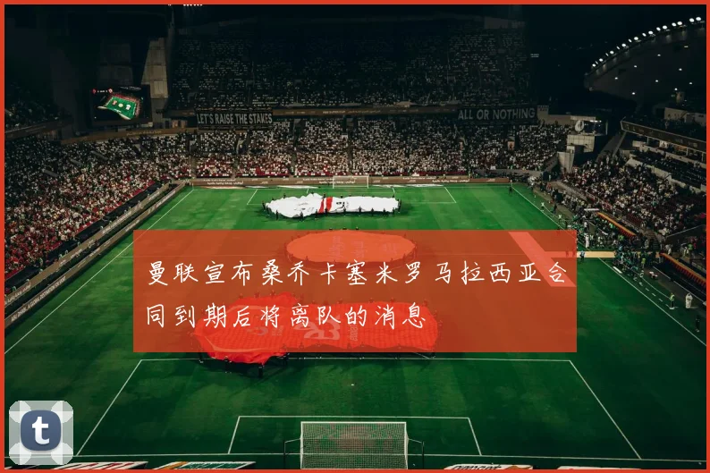 曼联宣布桑乔卡塞米罗马拉西亚合同到期后将离队的消息