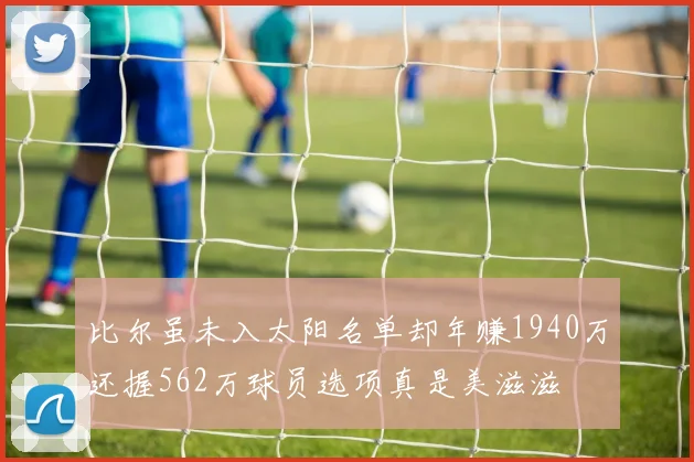 比尔虽未入太阳名单却年赚1940万还握562万球员选项真是美滋滋