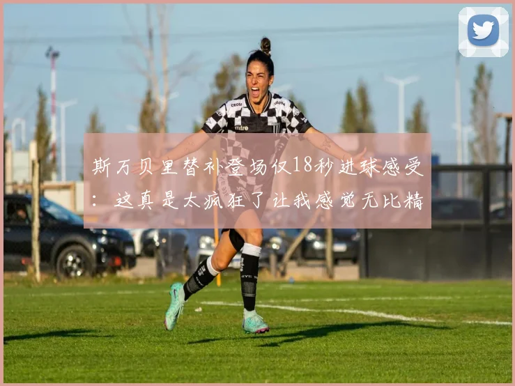 斯万贝里替补登场仅18秒进球感受：这真是太疯狂了让我感觉无比精彩
