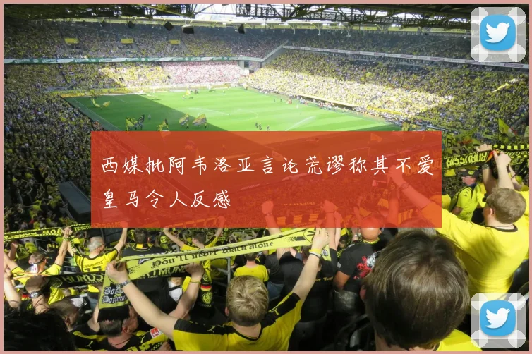 西媒批阿韦洛亚言论荒谬称其不爱皇马令人反感