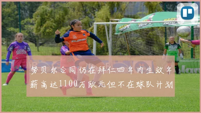 努贝尔合同仍在拜仁四年内生效年薪高达1100万欧元但不在球队计划中