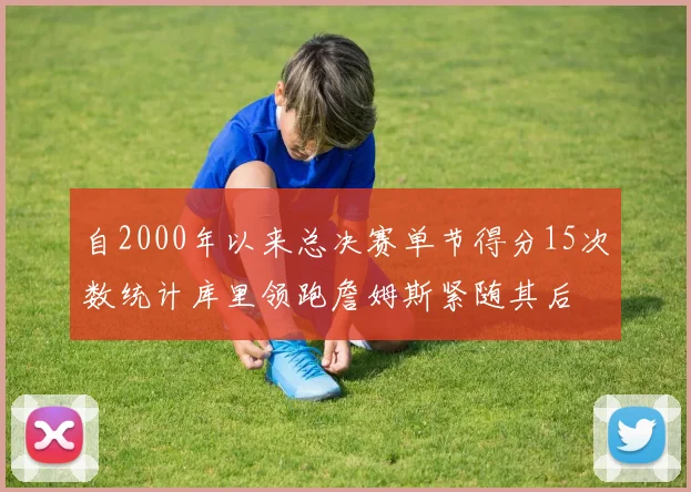 自2000年以来总决赛单节得分15次数统计库里领跑詹姆斯紧随其后