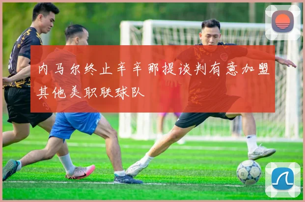 内马尔终止辛辛那提谈判有意加盟其他美职联球队