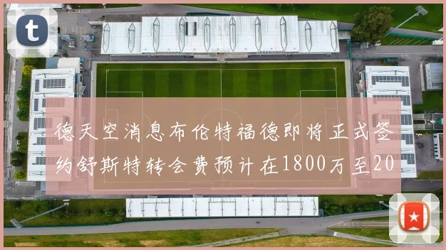 德天空消息布伦特福德即将正式签约舒斯特转会费预计在1800万至2000万欧元之间