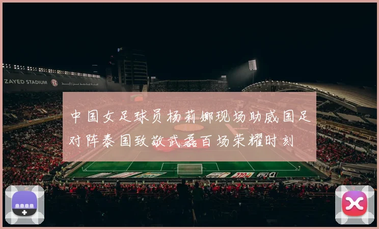 中国女足球员杨莉娜现场助威国足对阵泰国致敬武磊百场荣耀时刻