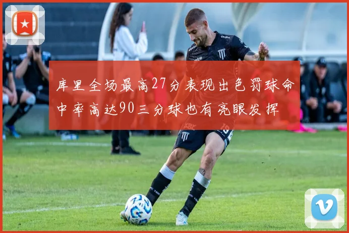 库里全场最高27分表现出色罚球命中率高达90三分球也有亮眼发挥